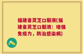 福建省灵芝口服液(福建省灵芝口服液：增强免疫力，防治感染病)