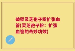 破壁灵芝孢子粉扩张血管(灵芝孢子粉：扩张血管的奇妙功效)