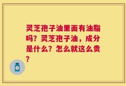灵芝孢子油里面有油脂吗？灵芝孢子油，成分是什么？怎么就这么贵？