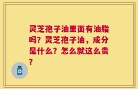 灵芝孢子油里面有油脂吗？灵芝孢子油，成分是什么？怎么就这么贵？