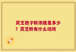 灵芝孢子粉浓度是多少？灵芝粉有什么功效
