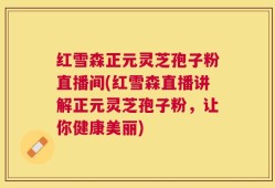 红雪森正元灵芝孢子粉直播间(红雪森直播讲解正元灵芝孢子粉，让你健康美丽)