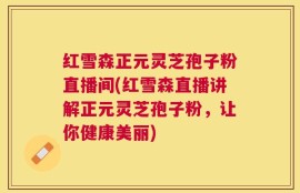 红雪森正元灵芝孢子粉直播间(红雪森直播讲解正元灵芝孢子粉，让你健康美丽)