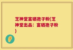 芝神堂富硒孢子粉(芝神堂出品：富硒孢子粉)