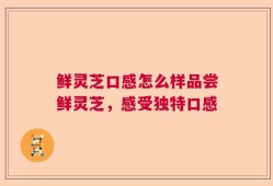 鲜灵芝口感怎么样品尝鲜灵芝，感受独特口感