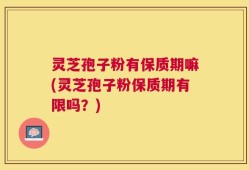 灵芝孢子粉有保质期嘛(灵芝孢子粉保质期有限吗？)