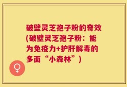 破壁灵芝孢子粉的奇效(破壁灵芝孢子粉：能为免疫力+护肝解毒的多面“小森林”)