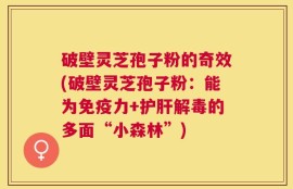 破壁灵芝孢子粉的奇效(破壁灵芝孢子粉：能为免疫力+护肝解毒的多面“小森林”)