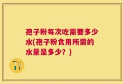 孢子粉每次吃需要多少水(孢子粉食用所需的水量是多少？)