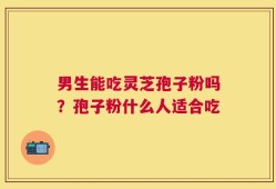 男生能吃灵芝孢子粉吗？孢子粉什么人适合吃