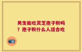 男生能吃灵芝孢子粉吗？孢子粉什么人适合吃