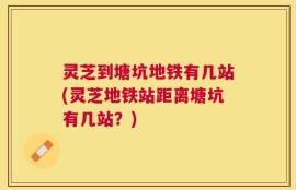 灵芝到塘坑地铁有几站(灵芝地铁站距离塘坑有几站？)
