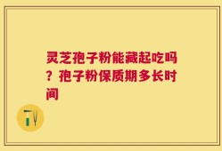 灵芝孢子粉能藏起吃吗？孢子粉保质期多长时间