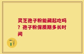 灵芝孢子粉能藏起吃吗？孢子粉保质期多长时间