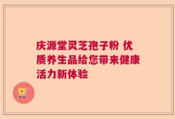 庆源堂灵芝孢子粉 优质养生品给您带来健康活力新体验