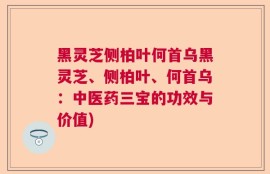 黑灵芝侧柏叶何首乌黑灵芝、侧柏叶、何首乌：中医药三宝的功效与价值)