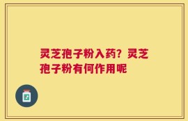 灵芝孢子粉入药？灵芝孢子粉有何作用呢