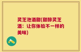 灵芝泡酒甜(甜醇灵芝酒：让你体验不一样的美味)