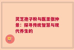 灵芝孢子粉与医圣张仲景：探寻传统智慧与现代养生的