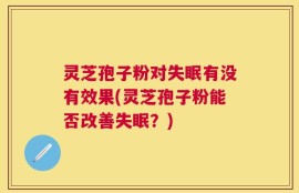 灵芝孢子粉对失眠有没有效果(灵芝孢子粉能否改善失眠？)