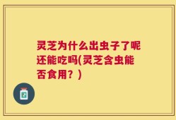 灵芝为什么出虫子了呢还能吃吗(灵芝含虫能否食用？)