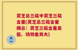 灵芝总三萜中灵芝三萜含量(灵芝总三萜含量揭示：灵芝三萜含量高低、功效差异大)