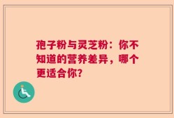 孢子粉与灵芝粉：你不知道的营养差异，哪个更适合你？