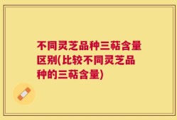 不同灵芝品种三萜含量区别(比较不同灵芝品种的三萜含量)