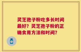 灵芝孢子粉吃多长时间最好？灵芝孢子粉的正确食用方法和时间？