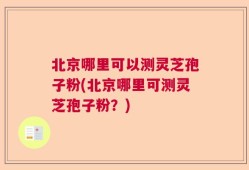 北京哪里可以测灵芝孢子粉(北京哪里可测灵芝孢子粉？)