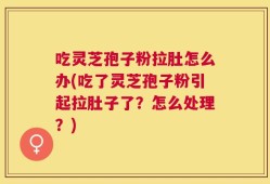 吃灵芝孢子粉拉肚怎么办(吃了灵芝孢子粉引起拉肚子了？怎么处理？)
