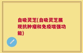 自吸灵芝(自吸灵芝展现抗肿瘤和免疫增强功能)