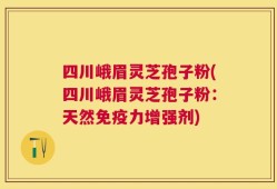 四川峨眉灵芝孢子粉(四川峨眉灵芝孢子粉：天然免疫力增强剂)