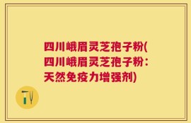 四川峨眉灵芝孢子粉(四川峨眉灵芝孢子粉：天然免疫力增强剂)