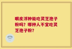 眼皮浮肿能吃灵芝孢子粉吗？哪种人不宜吃灵芝孢子粉？