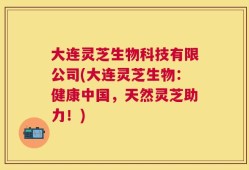 大连灵芝生物科技有限公司(大连灵芝生物：健康中国，天然灵芝助力！)