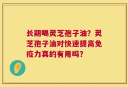 长期喝灵芝孢子油？灵芝孢子油对快速提高免疫力真的有用吗？