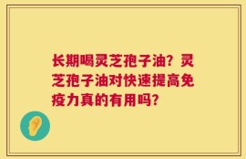长期喝灵芝孢子油？灵芝孢子油对快速提高免疫力真的有用吗？