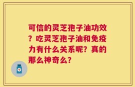 可信的灵芝孢子油功效？吃灵芝孢子油和免疫力有什么关系呢？真的那么神奇么？