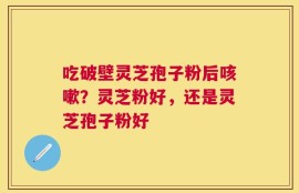 吃破壁灵芝孢子粉后咳嗽？灵芝粉好，还是灵芝孢子粉好