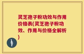 灵芝孢子粉功效与作用价格表(灵芝孢子粉功效、作用与价格全解析)