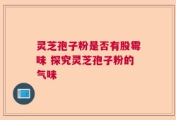 灵芝孢子粉是否有股霉味 探究灵芝孢子粉的气味