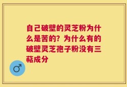 自己破壁的灵芝粉为什么是苦的？为什么有的破壁灵芝孢子粉没有三萜成分