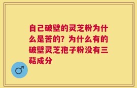 自己破壁的灵芝粉为什么是苦的？为什么有的破壁灵芝孢子粉没有三萜成分