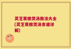 灵芝葛根煲汤做法大全(灵芝葛根煲汤食谱详解)