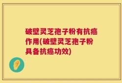 破壁灵芝孢子粉有抗癌作用(破壁灵芝孢子粉具备抗癌功效)