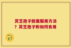 灵芝孢子胶囊服用方法？灵芝孢子粉如何食用