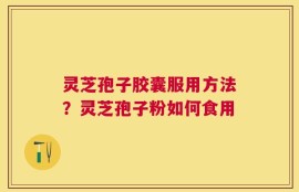 灵芝孢子胶囊服用方法？灵芝孢子粉如何食用