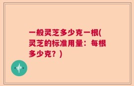 一般灵芝多少克一根(灵芝的标准用量：每根多少克？)