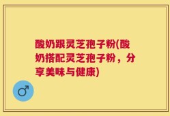 酸奶跟灵芝孢子粉(酸奶搭配灵芝孢子粉，分享美味与健康)